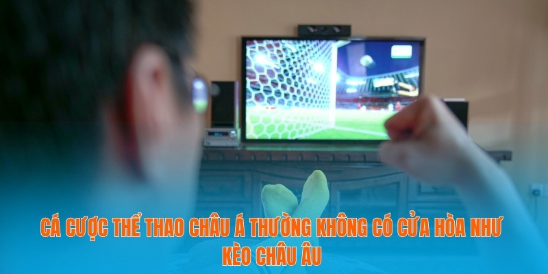 Cá cược thể thao châu Á thường không có cửa hòa như kèo châu Âu