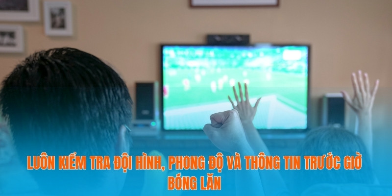 Luôn kiểm tra đội hình, phong độ và thông tin trước giờ bóng lăn