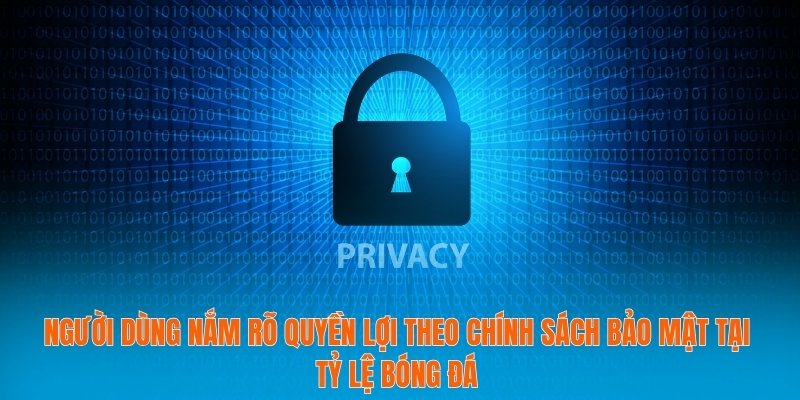 Người dùng nắm rõ quyền lợi theo chính sách bảo mật tại tỷ lệ bóng đá