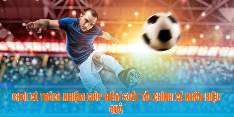 Chơi có trách nhiệm giúp kiểm soát tài chính cá nhân hiệu quả