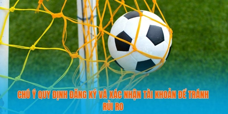 Chú ý quy định đăng ký và xác nhận tài khoản để tránh rủi ro