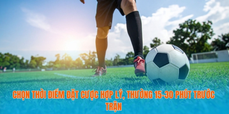 Chọn thời điểm đặt cược hợp lý, thường 15–30 phút trước trận