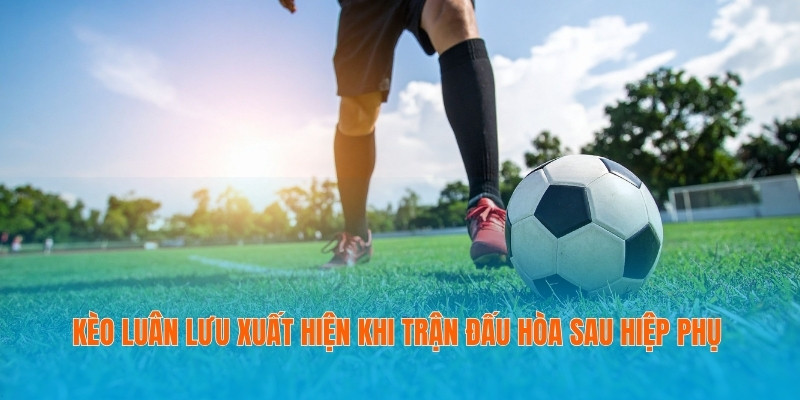 Kèo luân lưu xuất hiện khi trận đấu hòa sau hiệp phụ