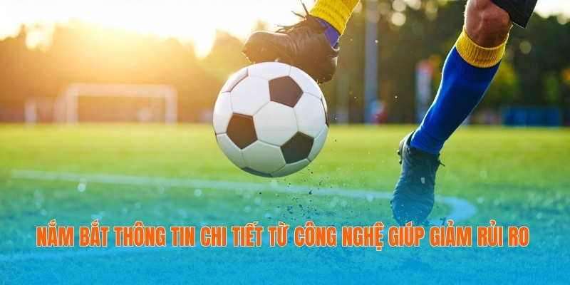 Nắm bắt thông tin chi tiết từ công nghệ giúp giảm rủi ro