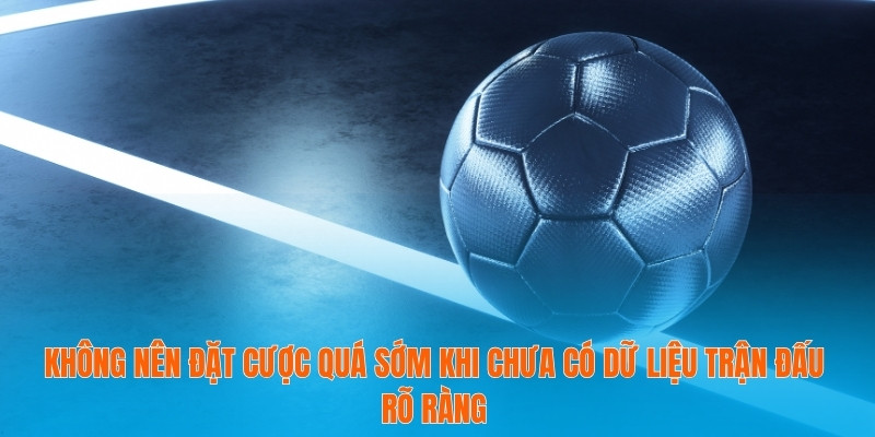 Không nên đặt cược quá sớm khi chưa có dữ liệu trận đấu rõ ràng