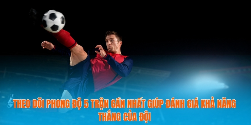 Theo dõi phong độ 5 trận gần nhất giúp đánh giá khả năng thắng của đội