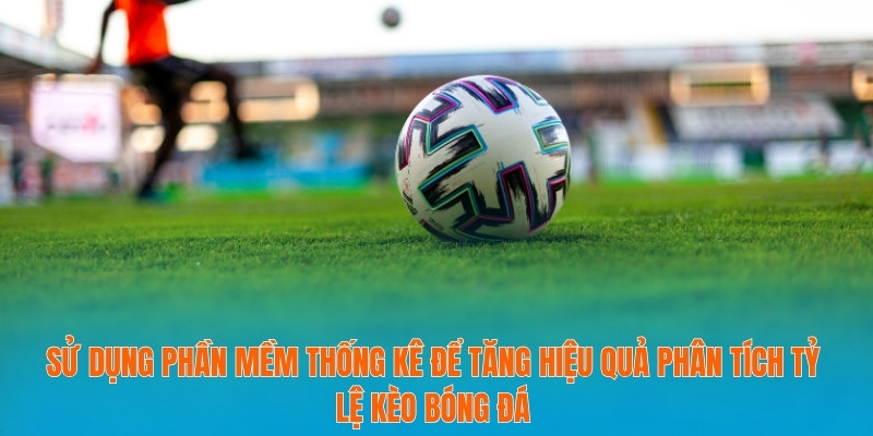 Sử dụng phần mềm thống kê để tăng hiệu quả phân tích tỷ lệ kèo bóng đá