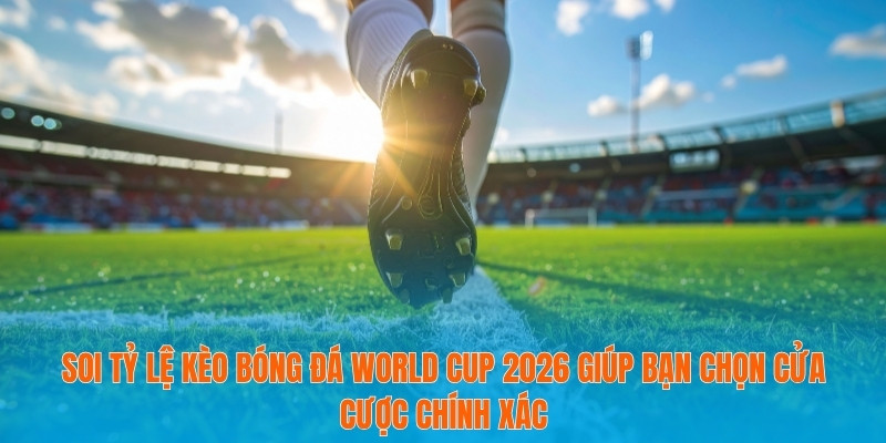 Soi tỷ lệ kèo bóng đá World Cup 2026 giúp bạn chọn cửa cược chính xác