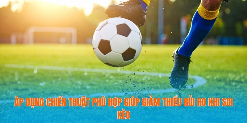 Áp dụng chiến thuật phù hợp giúp giảm thiểu rủi ro khi soi kèo