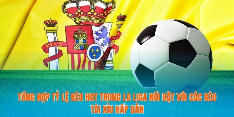 Tổng hợp tỷ lệ kèo HOT trong La Liga nổi bật với các kèo tài xỉu hấp dẫn