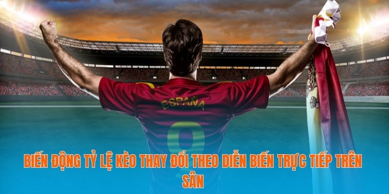Biến động tỷ lệ kèo thay đổi theo diễn biến trực tiếp trên sân