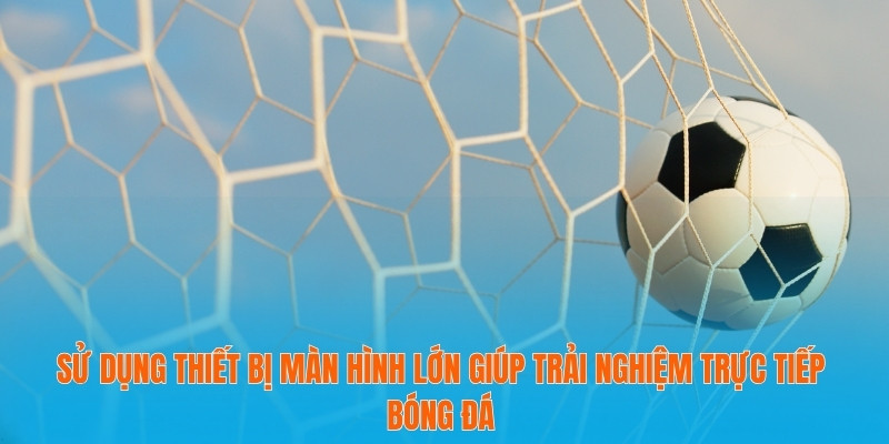 Sử dụng thiết bị màn hình lớn giúp trải nghiệm trực tiếp bóng đá