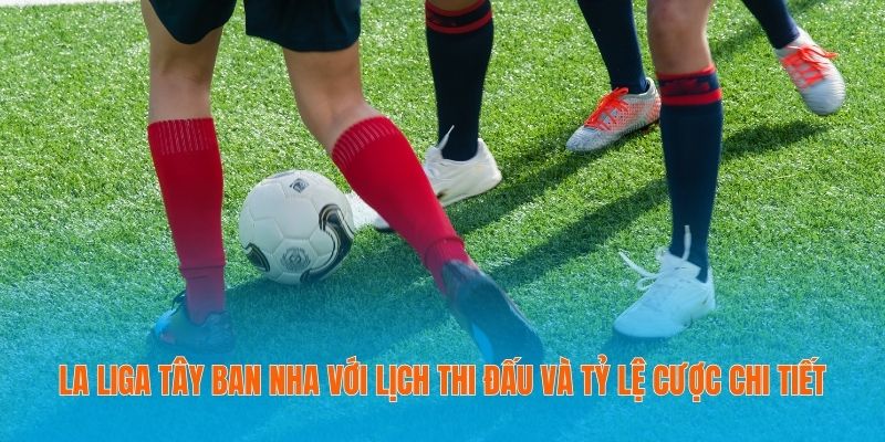La Liga Tây Ban Nha với lịch thi đấu và tỷ lệ cược chi tiết