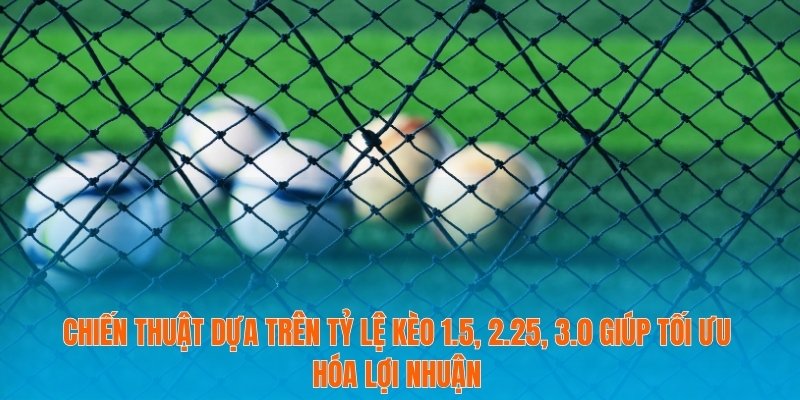 Chiến thuật dựa trên Tỷ lệ kèo 1.5, 2.25, 3.0 giúp tối ưu hóa lợi nhuận