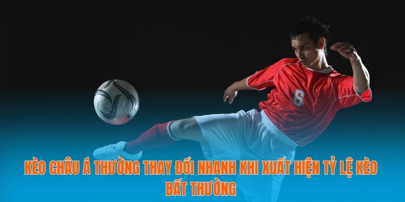 Kèo châu Á thường thay đổi nhanh khi xuất hiện tỷ lệ kèo bất thường