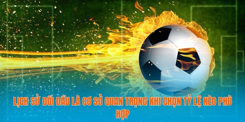 Lịch sử đối đầu là cơ sở quan trọng khi chọn tỷ lệ kèo phù hợp