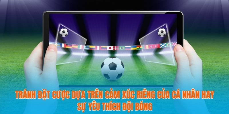 Tránh đặt cược dựa trên cảm xúc riêng của cá nhân hay sự yêu thích đội bóng