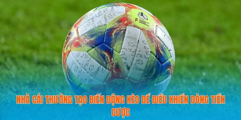 Nhà cái thường tạo biến động kèo để điều khiển dòng tiền cược