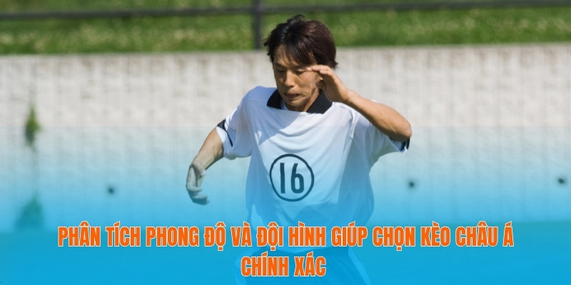 Phân tích phong độ và đội hình giúp chọn kèo châu Á chính xác