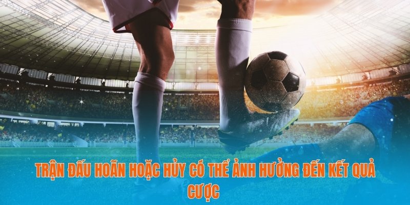 Trận đấu hoãn hoặc hủy có thể ảnh hưởng đến kết quả cược