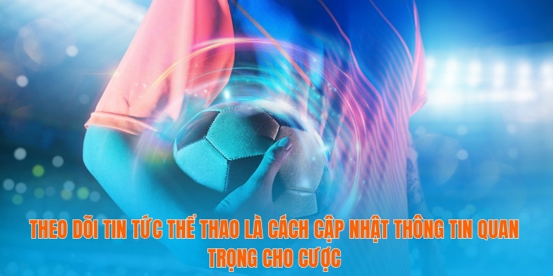 Theo dõi tin tức thể thao là cách cập nhật thông tin quan trọng cho cược