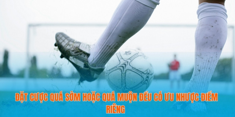 Đặt cược quá sớm hoặc quá muộn đều có ưu nhược điểm riêng 