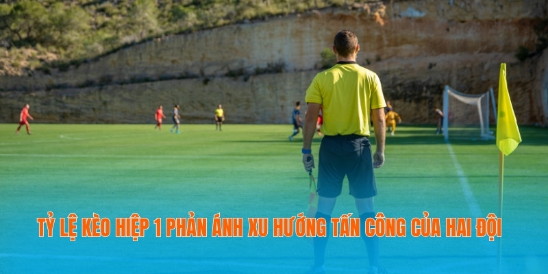 Tỷ lệ kèo hiệp 1 phản ánh xu hướng tấn công của hai đội 