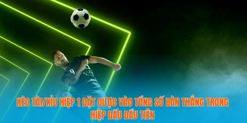 Kèo Tài/Xỉu hiệp 1 đặt cược vào tổng số bàn thắng trong hiệp đấu đầu tiên