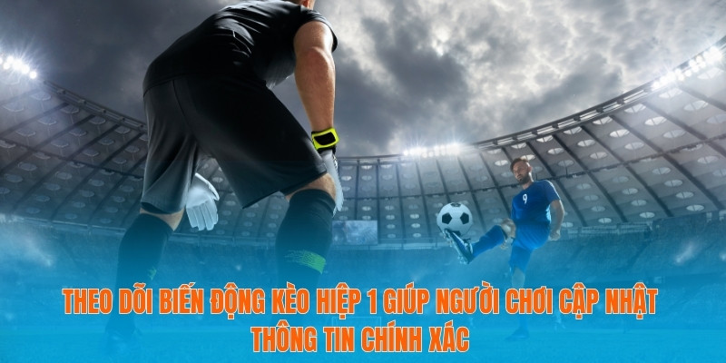 Theo dõi biến động kèo hiệp 1 giúp người chơi cập nhật thông tin chính xác