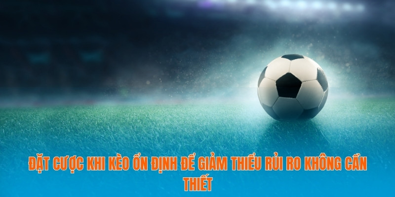 Đặt cược khi kèo ổn định để giảm thiểu rủi ro không cần thiết