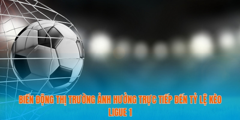 Biến động thị trường ảnh hưởng trực tiếp đến tỷ lệ kèo Ligue 1