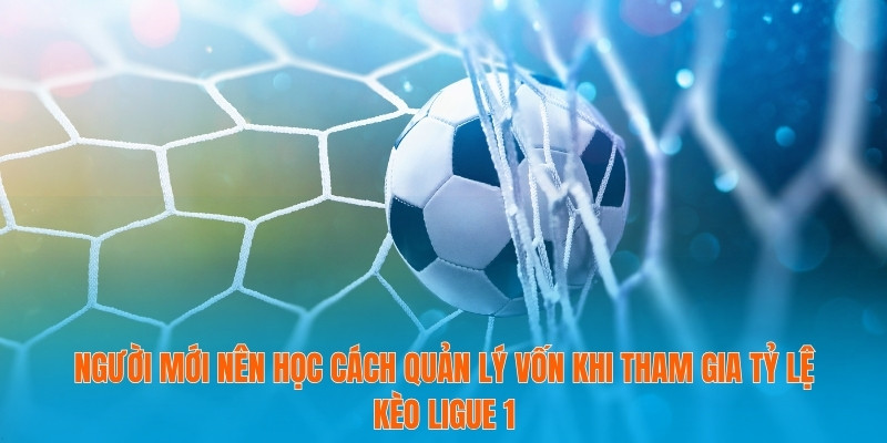 Người mới nên học cách quản lý vốn khi tham gia tỷ lệ kèo Ligue 1