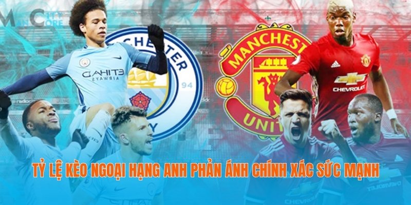 Tỷ lệ kèo Ngoại hạng Anh phản ánh chính xác sức mạnh
