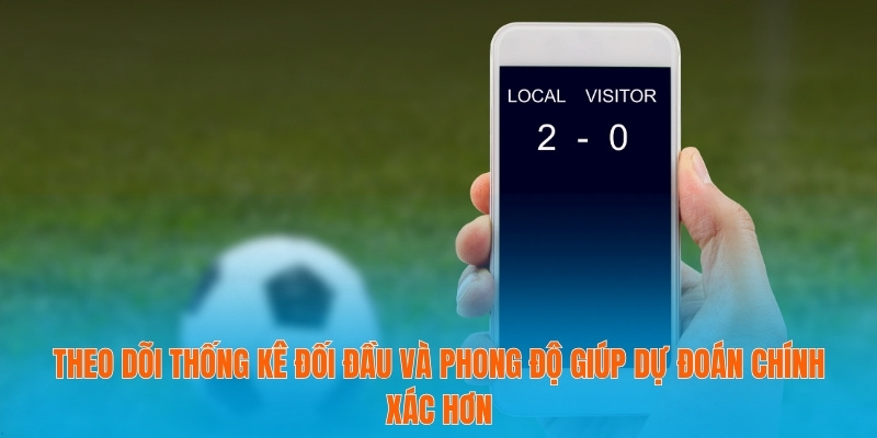 Theo dõi thống kê đối đầu và phong độ giúp dự đoán chính xác hơn