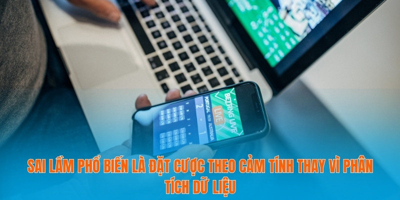 Sai lầm phổ biến là đặt cược theo cảm tính thay vì phân tích dữ liệu