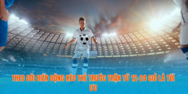 Theo dõi biến động kèo thẻ trước trận từ 12–24 giờ là tối ưu
