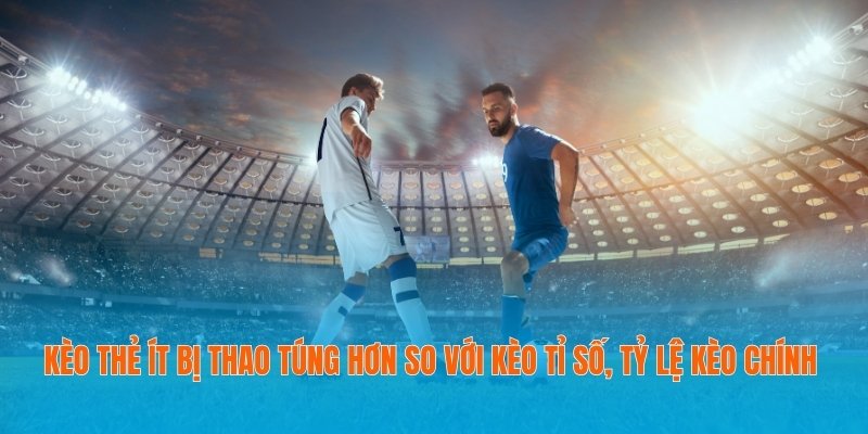 Kèo thẻ ít bị thao túng hơn so với kèo tỉ số, tỷ lệ kèo chính