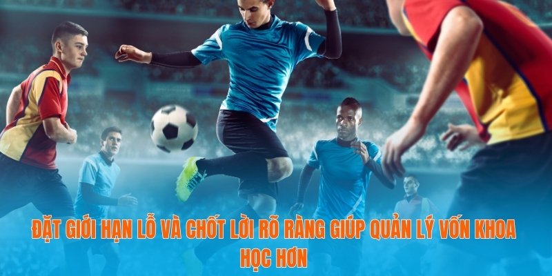 Đặt giới hạn lỗ và chốt lời rõ ràng giúp quản lý vốn khoa học hơn