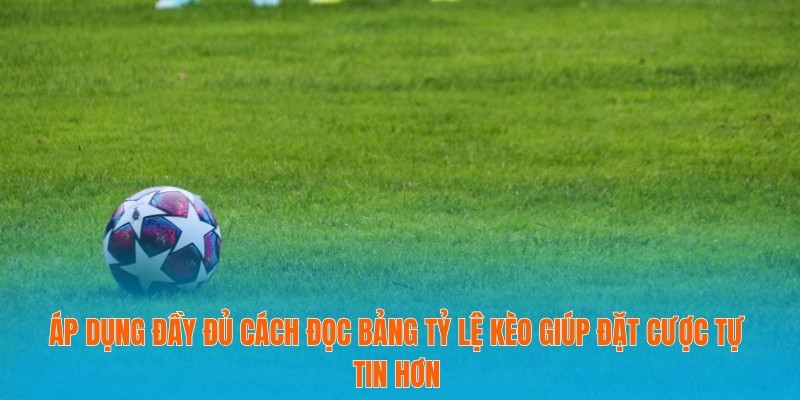 Áp dụng đầy đủ cách đọc bảng tỷ lệ kèo giúp đặt cược tự tin hơn